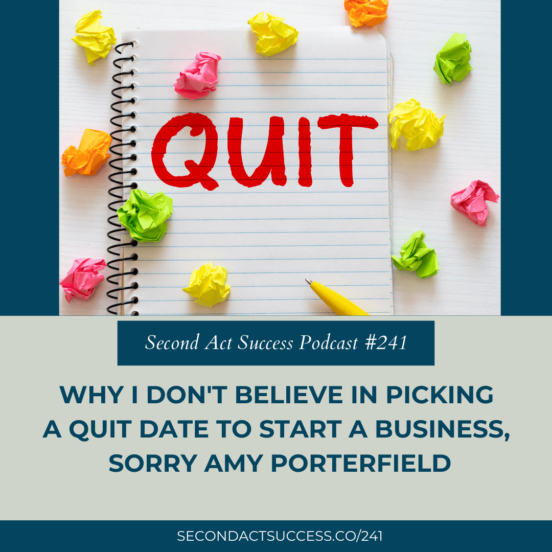 Why I Don't Believe in Picking a Quit Date to Start a Business, Sorry Amy Porterfield | Second Act Success Podcast #241